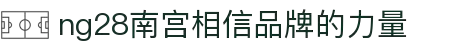 ng28(南宫)相信品牌的力量